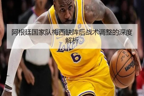 阿根廷国家队梅西缺阵后战术调整的深度解析